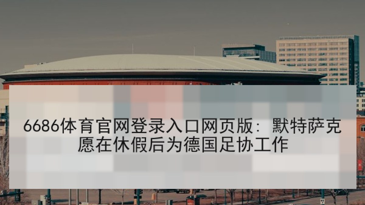 6686体育官网登录入口网页版: 默特萨克愿在休假后为德国足协工作