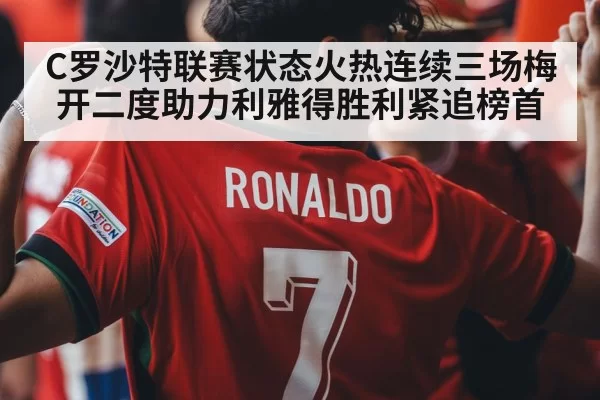 C罗沙特联赛状态火热连续三场梅开二度助力利雅得胜利紧追榜首