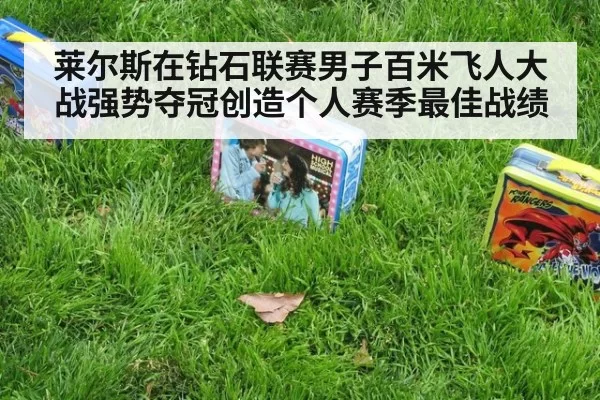 莱尔斯在钻石联赛男子百米飞人大战强势夺冠创造个人赛季最佳战绩