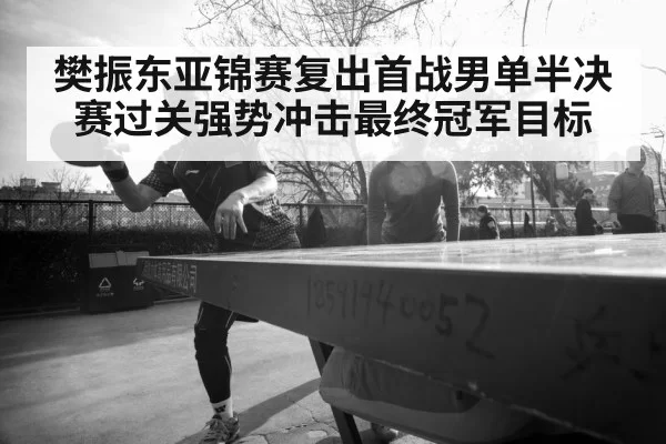 樊振东亚锦赛复出首战男单半决赛过关强势冲击最终冠军目标