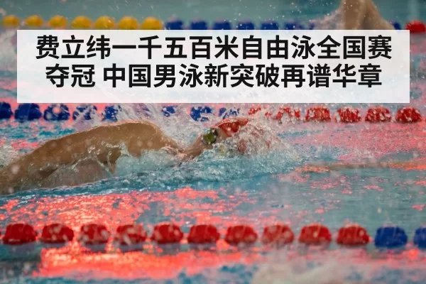 费立纬一千五百米自由泳全国赛夺冠 中国男泳新突破再谱华章
