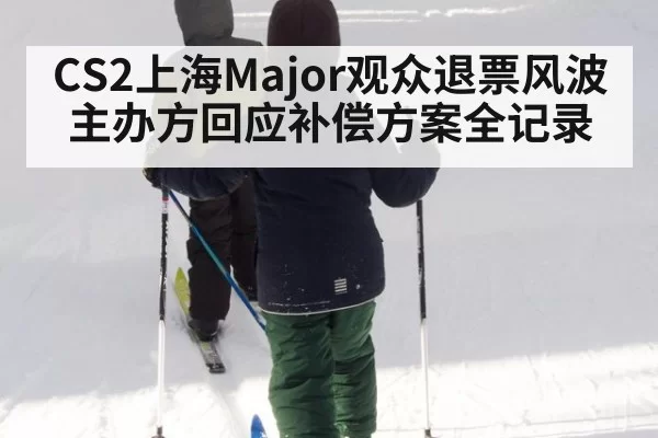 CS2上海Major观众退票风波主办方回应补偿方案全记录